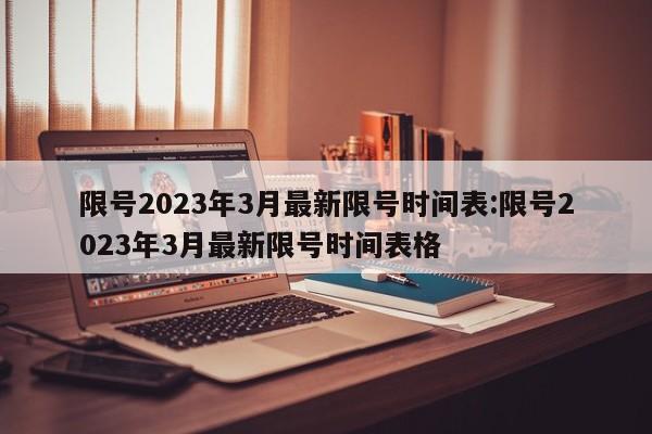 限号2023年3月最新限号时间表:限号2023年3月最新限号时间表格