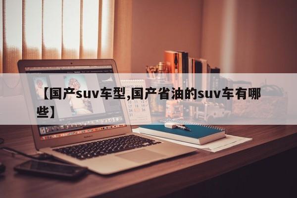 【国产suv车型,国产省油的suv车有哪些】