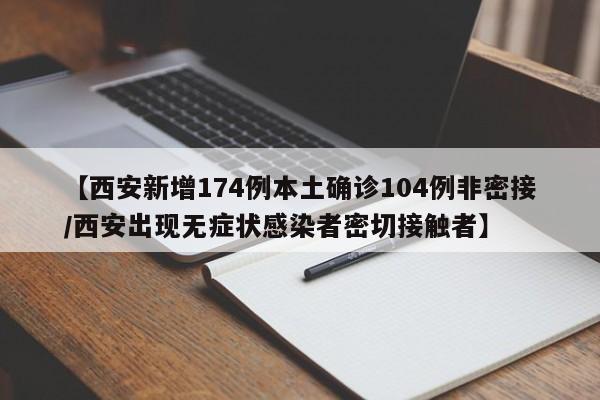 【西安新增174例本土确诊104例非密接/西安出现无症状感染者密切接触者】