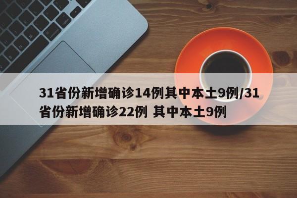 31省份新增确诊14例其中本土9例/31省份新增确诊22例 其中本土9例