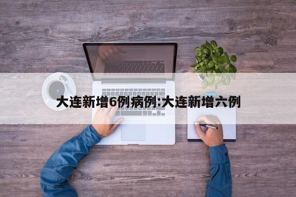 大连新增6例病例:大连新增六例