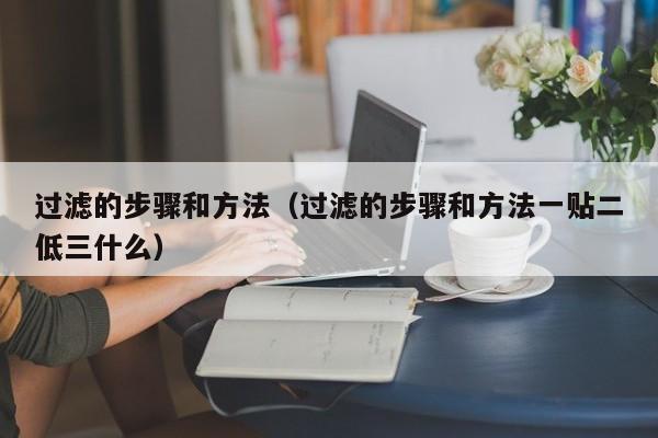 过滤的步骤和方法(过滤的步骤和方法一贴二低三什么)