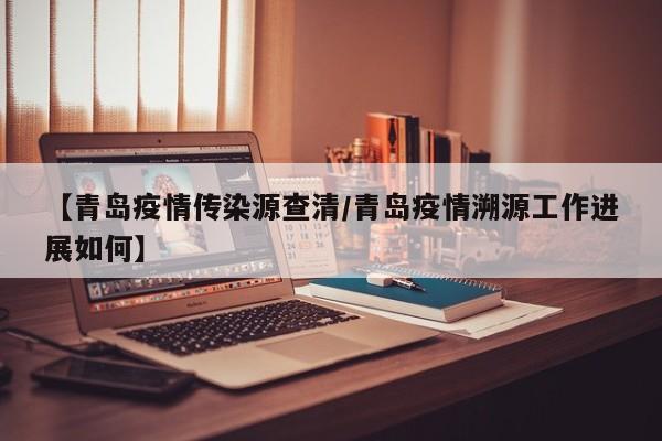 【青岛疫情传染源查清/青岛疫情溯源工作进展如何】