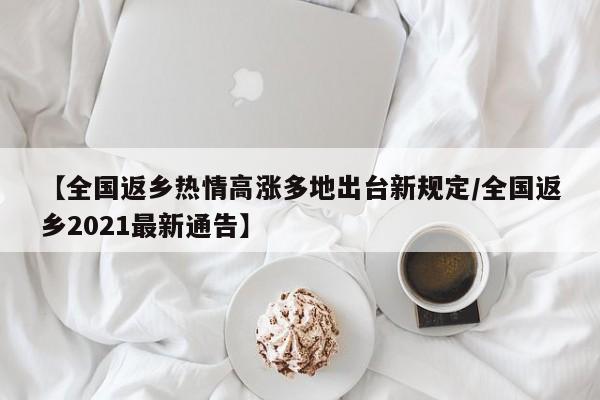 【全国返乡热情高涨多地出台新规定/全国返乡2021最新通告】