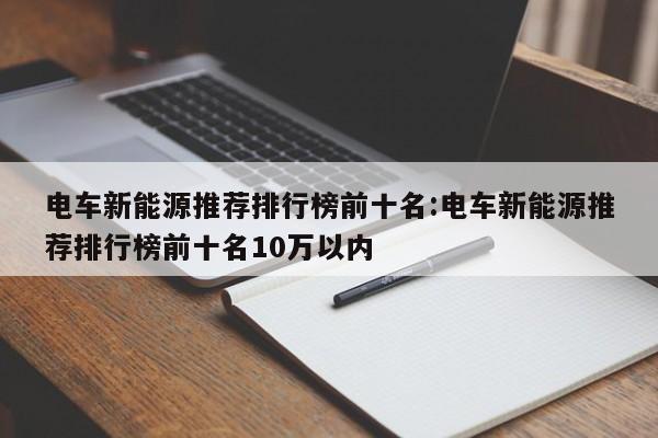 电车新能源推荐排行榜前十名:电车新能源推荐排行榜前十名10万以内