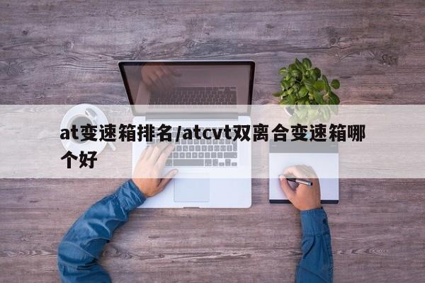 at变速箱排名/atcvt双离合变速箱哪个好