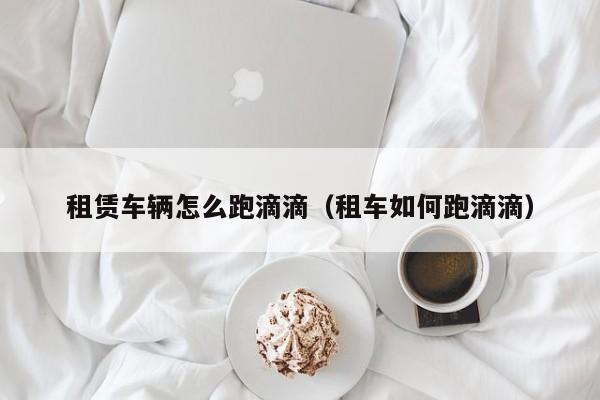 租赁车辆怎么跑滴滴（租车如何跑滴滴）