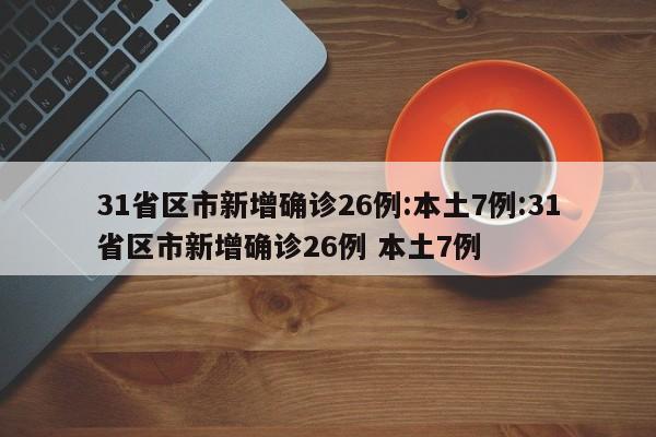 31省区市新增确诊26例:本土7例:31省区市新增确诊26例 本土7例