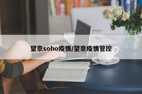 望京soho疫情/望京疫情管控