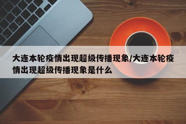 大连本轮疫情出现超级传播现象/大连本轮疫情出现超级传播现象是什么
