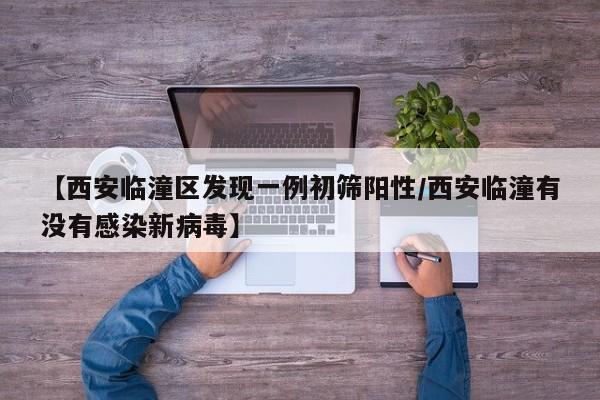 【西安临潼区发现一例初筛阳性/西安临潼有没有感染新病毒】