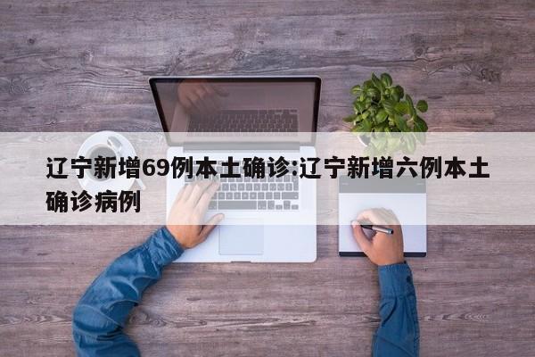 辽宁新增69例本土确诊:辽宁新增六例本土确诊病例
