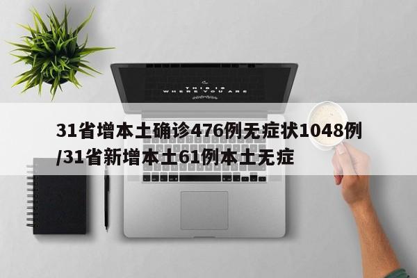 31省增本土确诊476例无症状1048例/31省新增本土61例本土无症