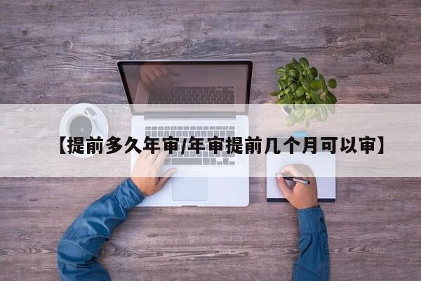 【提前多久年审/年审提前几个月可以审】