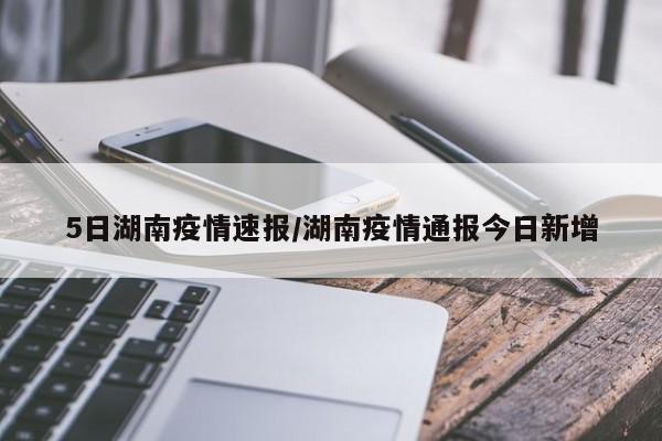 5日湖南疫情速报/湖南疫情通报今日新增