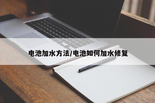 电池加水方法/电池如何加水修复