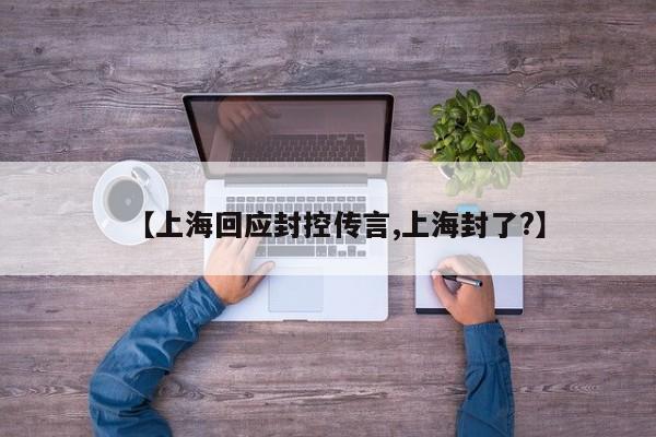 【上海回应封控传言,上海封了?】