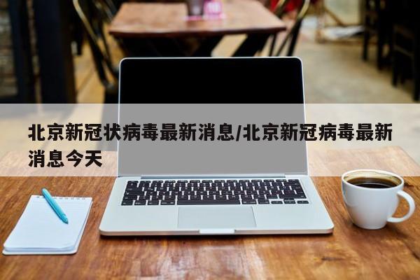 北京新冠状病毒最新消息/北京新冠病毒最新消息今天