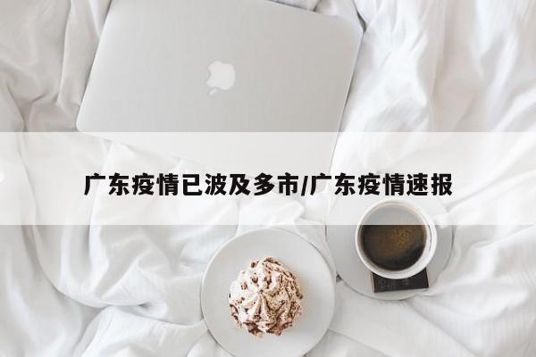 广东疫情已波及多市/广东疫情速报