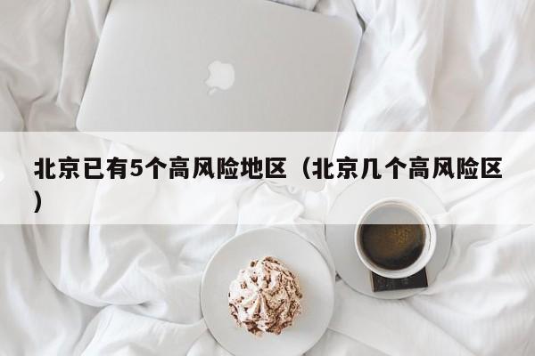 北京已有5个高风险地区(北京几个高风险区)