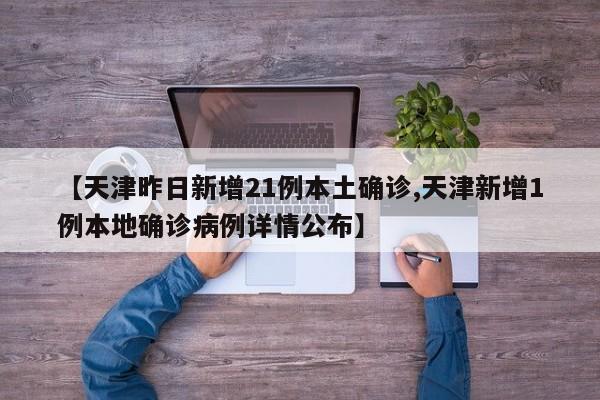 【天津昨日新增21例本土确诊,天津新增1例本地确诊病例详情公布】