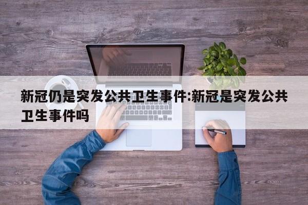 新冠仍是突发公共卫生事件:新冠是突发公共卫生事件吗
