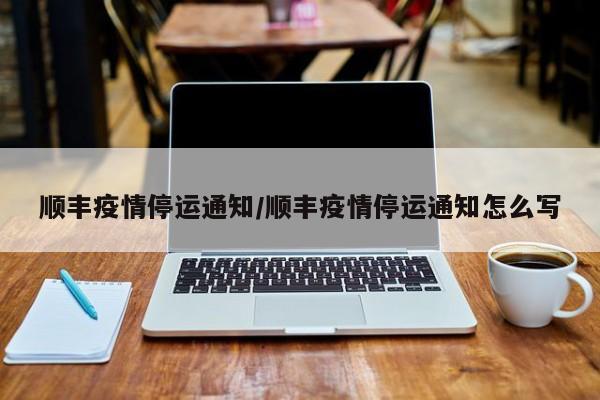 顺丰疫情停运通知/顺丰疫情停运通知怎么写
