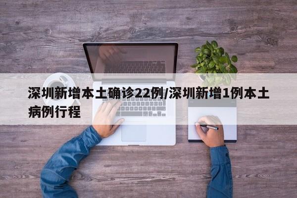 深圳新增本土确诊22例/深圳新增1例本土病例行程