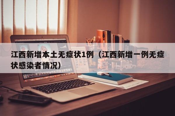 江西新增本土无症状1例(江西新增一例无症状感染者情况)
