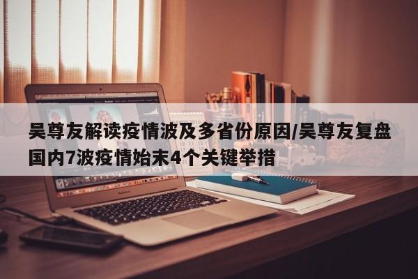 吴尊友解读疫情波及多省份原因/吴尊友复盘国内7波疫情始末4个关键举措