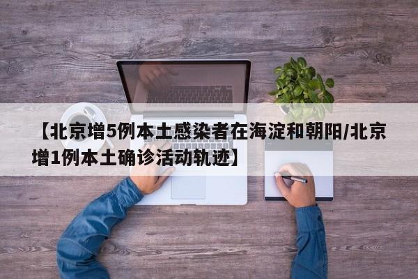 【北京增5例本土感染者在海淀和朝阳/北京增1例本土确诊活动轨迹】