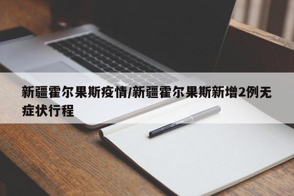 新疆霍尔果斯疫情/新疆霍尔果斯新增2例无症状行程