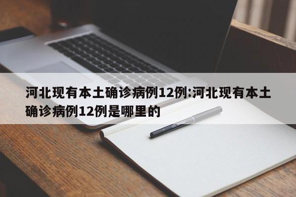 河北现有本土确诊病例12例:河北现有本土确诊病例12例是哪里的