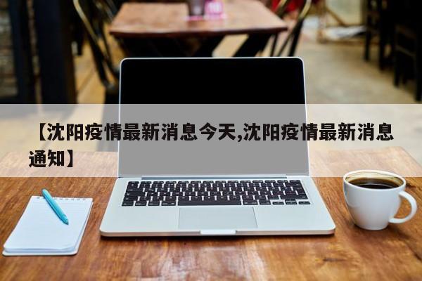 【沈阳疫情最新消息今天,沈阳疫情最新消息通知】