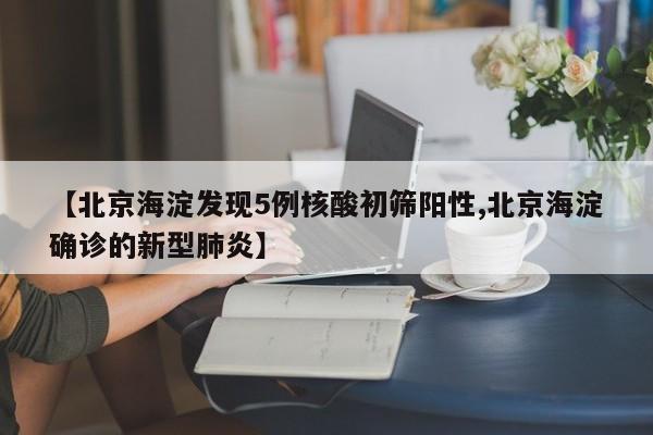 【北京海淀发现5例核酸初筛阳性,北京海淀确诊的新型肺炎】