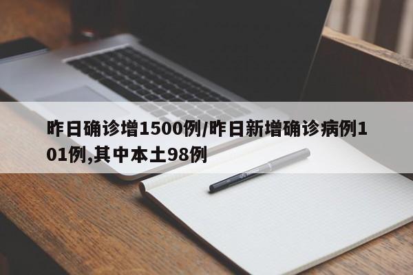 昨日确诊增1500例/昨日新增确诊病例101例,其中本土98例