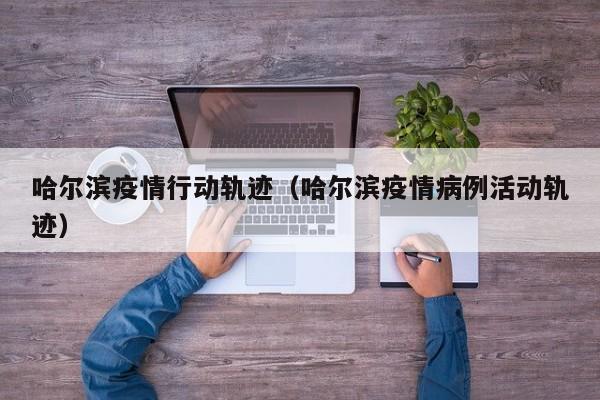 哈尔滨疫情行动轨迹(哈尔滨疫情病例活动轨迹)