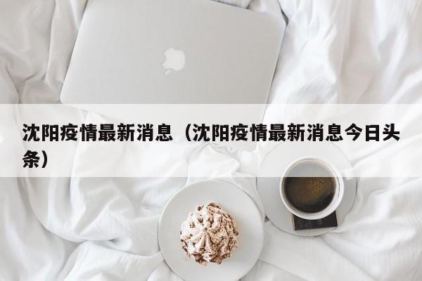 沈阳疫情最新消息（沈阳疫情最新消息今日头条）