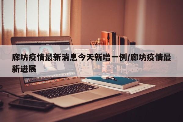 廊坊疫情最新消息今天新增一例/廊坊疫情最新进展
