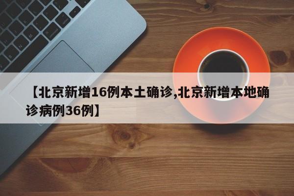 【北京新增16例本土确诊,北京新增本地确诊病例36例】