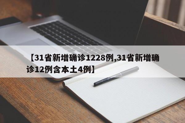 【31省新增确诊1228例,31省新增确诊12例含本土4例】