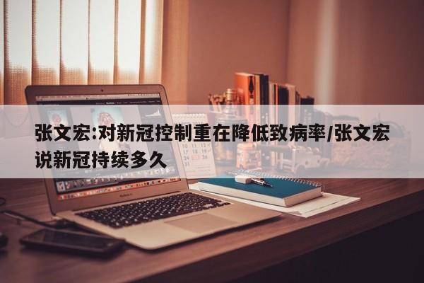 张文宏:对新冠控制重在降低致病率/张文宏说新冠持续多久