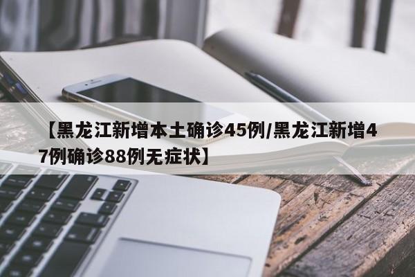【黑龙江新增本土确诊45例/黑龙江新增47例确诊88例无症状】