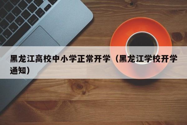 黑龙江高校中小学正常开学(黑龙江学校开学通知)