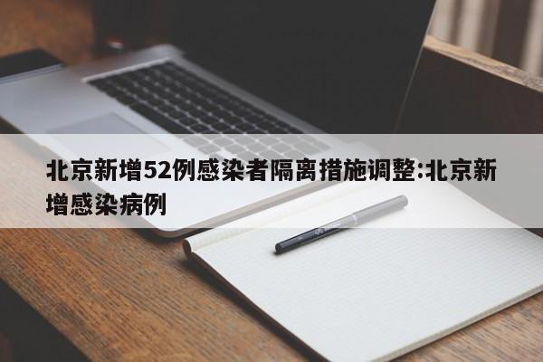 北京新增52例感染者隔离措施调整:北京新增感染病例