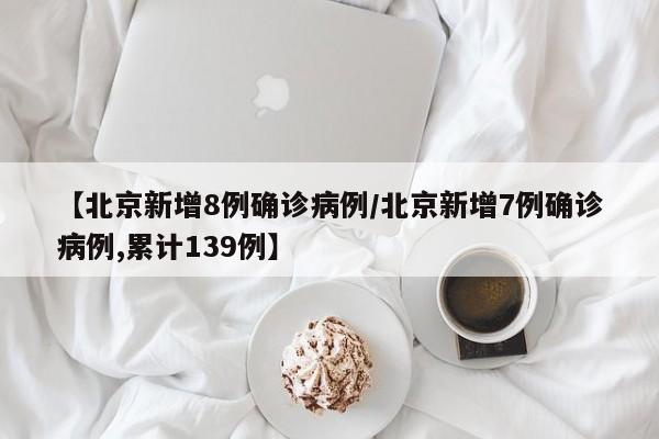 【北京新增8例确诊病例/北京新增7例确诊病例,累计139例】