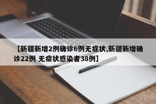 【新疆新增2例确诊6例无症状,新疆新增确诊22例 无症状感染者38例】