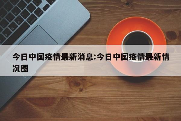 今日中国疫情最新消息:今日中国疫情最新情况图