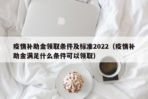疫情补助金领取条件及标准2022(疫情补助金满足什么条件可以领取)