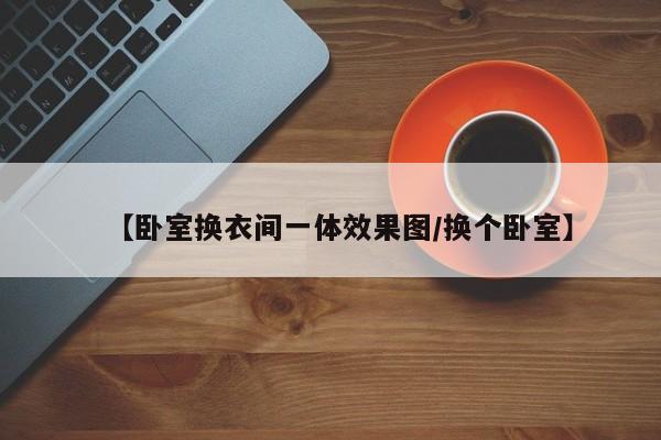 【卧室换衣间一体效果图/换个卧室】